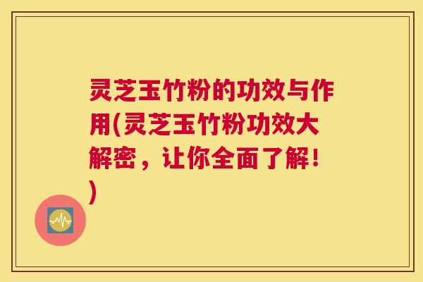 灵芝玉竹粉的功效与作用(灵芝玉竹粉功效大解密，让你全面了解！)
