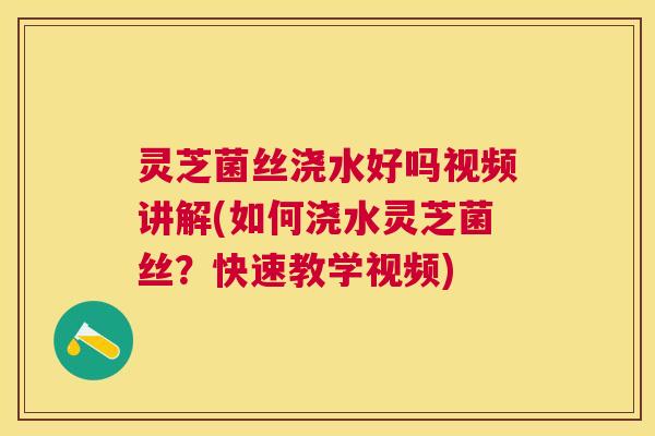 灵芝菌丝浇水好吗视频讲解(如何浇水灵芝菌丝？快速教学视频)