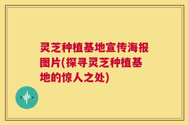 灵芝种植基地宣传海报图片(探寻灵芝种植基地的惊人之处)
