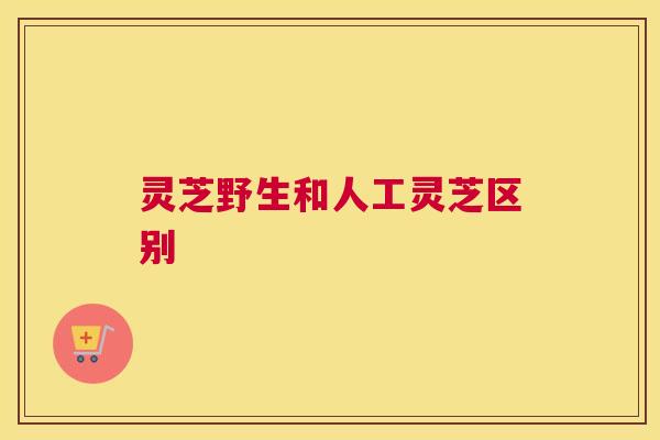 灵芝野生和人工灵芝区别