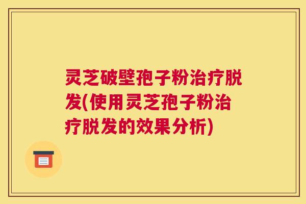 灵芝破壁孢子粉治疗脱发(使用灵芝孢子粉治疗脱发的效果分析)