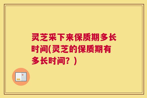 灵芝采下来保质期多长时间(灵芝的保质期有多长时间?) 灵芝采下来保质期多长时间(灵芝的保质期有多长时间?)