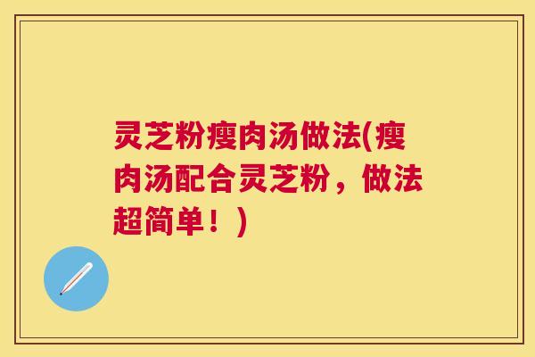 灵芝粉瘦肉汤做法(瘦肉汤配合灵芝粉，做法超简单！)