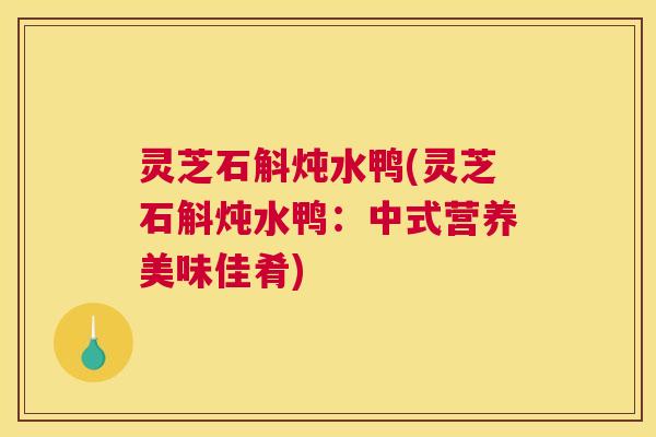 灵芝石斛炖水鸭(灵芝石斛炖水鸭：中式营养美味佳肴)