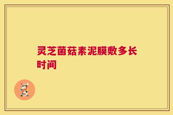 灵芝菌菇素泥膜敷多长时间 灵芝菌菇素泥膜敷多长时间