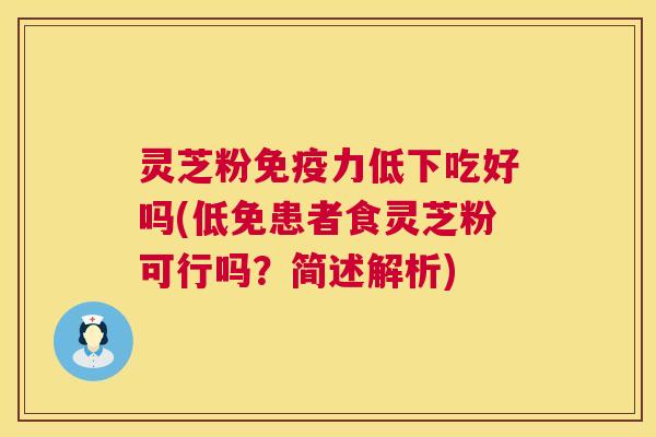 灵芝粉免疫力低下吃好吗(低免患者食灵芝粉可行吗？简述解析)