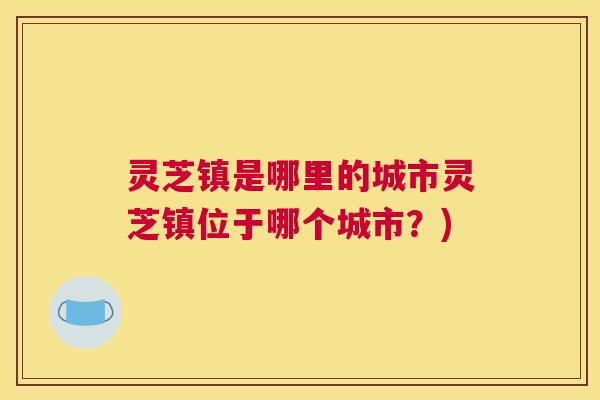 灵芝镇是哪里的城市灵芝镇位于哪个城市？)