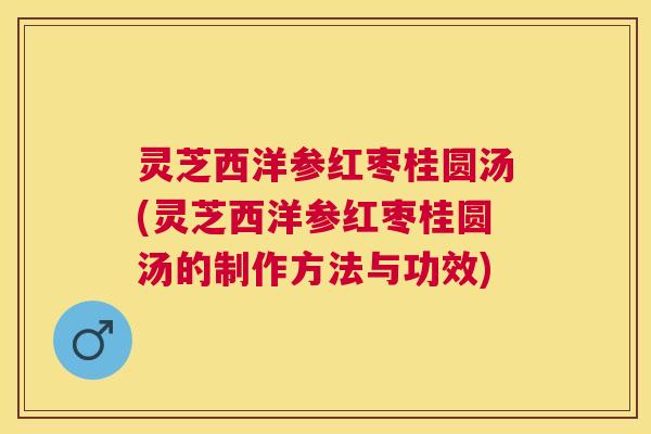 灵芝西洋参红枣桂圆汤(灵芝西洋参红枣桂圆汤的制作方法与功效)