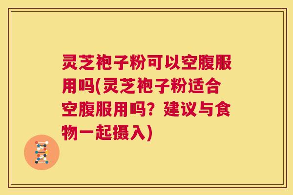 灵芝袍子粉可以空腹服用吗(灵芝袍子粉适合空腹服用吗?建议与食物一起摄入) 灵芝袍子粉可以空腹服用吗(灵芝袍子粉适合空腹服用吗?建议与食物一起摄入)