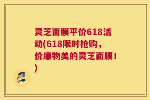 灵芝面膜平价618活动(618限时抢购，价廉物美的灵芝面膜！)