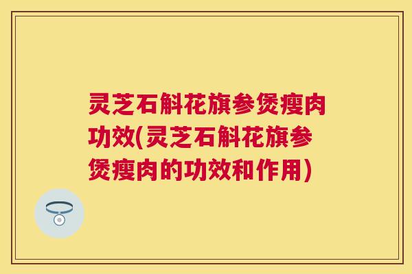 灵芝石斛花旗参煲瘦肉功效(灵芝石斛花旗参煲瘦肉的功效和作用) 灵芝石斛花旗参煲瘦肉功效(灵芝石斛花旗参煲瘦肉的功效和作用)