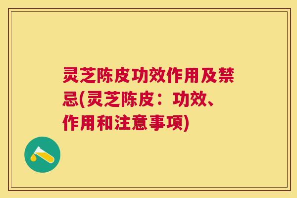 灵芝陈皮功效作用及禁忌(灵芝陈皮：功效、作用和注意事项)