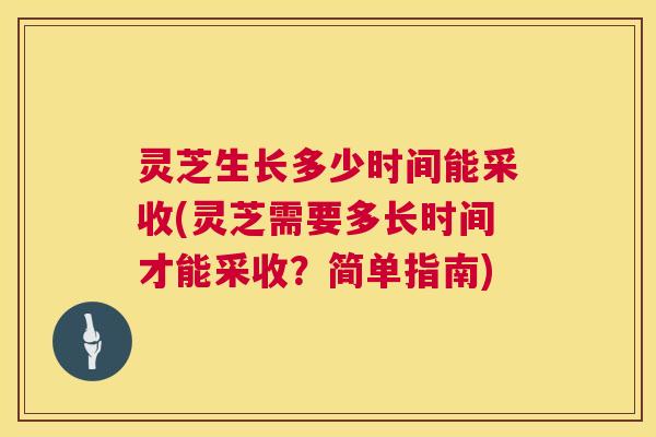 灵芝生长多少时间能采收(灵芝需要多长时间才能采收？简单指南)