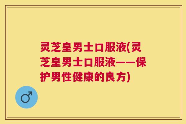 灵芝皇男士口服液(灵芝皇男士口服液——保护男性健康的良方)