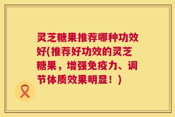 灵芝糖果推荐哪种功效好(推荐好功效的灵芝糖果，增强免疫力、调节体质效果明显！)