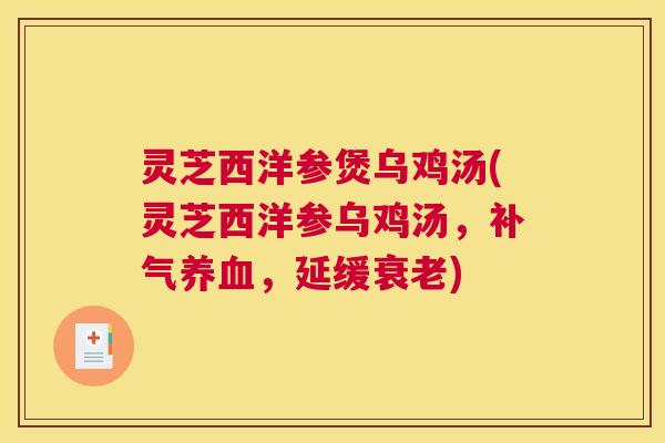 灵芝西洋参煲乌鸡汤(灵芝西洋参乌鸡汤，补气养血，延缓衰老)