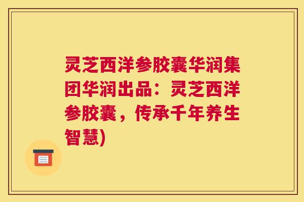 灵芝西洋参胶囊华润集团华润出品：灵芝西洋参胶囊，传承千年养生智慧)