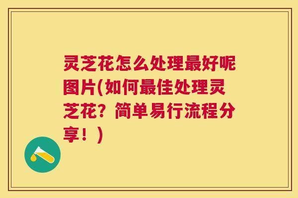 灵芝花怎么处理最好呢图片(如何最佳处理灵芝花？简单易行流程分享！)