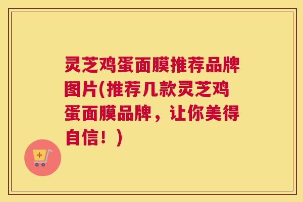 灵芝鸡蛋面膜推荐品牌图片(推荐几款灵芝鸡蛋面膜品牌，让你美得自信！)