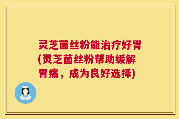 灵芝菌丝粉能治疗好胃(灵芝菌丝粉帮助缓解胃痛，成为良好选择)