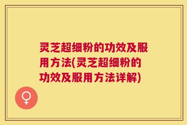 灵芝超细粉的功效及服用方法(灵芝超细粉的功效及服用方法详解)