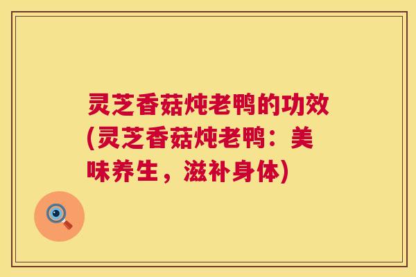 灵芝香菇炖老鸭的功效(灵芝香菇炖老鸭：美味养生，滋补身体)