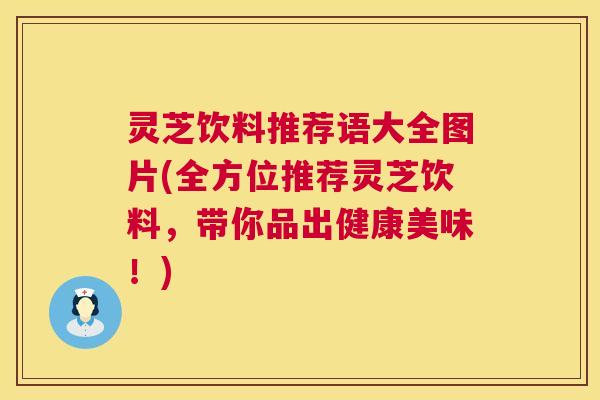 灵芝饮料推荐语大全图片(全方位推荐灵芝饮料，带你品出健康美味！)
