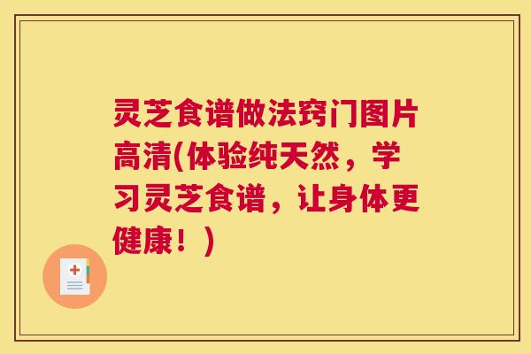 灵芝食谱做法窍门图片高清(体验纯天然，学习灵芝食谱，让身体更健康！)