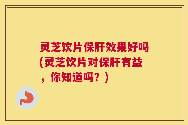 灵芝饮片保肝效果好吗(灵芝饮片对保肝有益，你知道吗？)