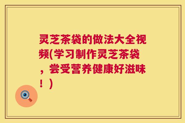 灵芝茶袋的做法大全视频(学习制作灵芝茶袋,尝受营养健康好滋味!) 灵芝茶袋的做法大全视频(学习制作灵芝茶袋,尝受营养健康好滋味!)