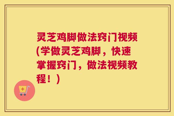 灵芝鸡脚做法窍门视频(学做灵芝鸡脚，快速掌握窍门，做法视频教程！)