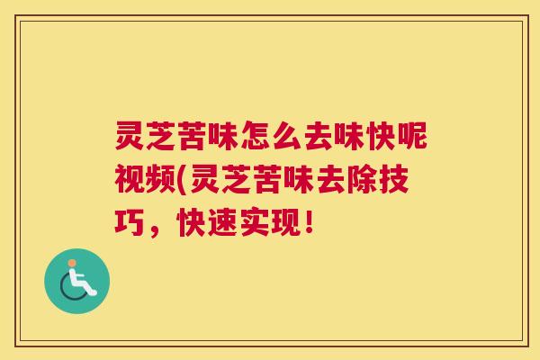 灵芝苦味怎么去味快呢视频(灵芝苦味去除技巧，快速实现！