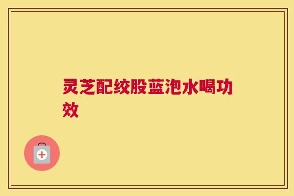 灵芝配绞股蓝泡水喝功效
