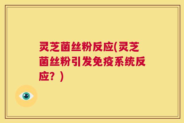 灵芝菌丝粉反应(灵芝菌丝粉引发免疫系统反应?) 灵芝菌丝粉反应(灵芝菌丝粉引发免疫系统反应?)