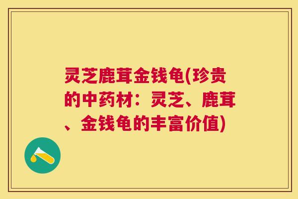 灵芝鹿茸金钱龟(珍贵的中药材：灵芝、鹿茸、金钱龟的丰富价值)