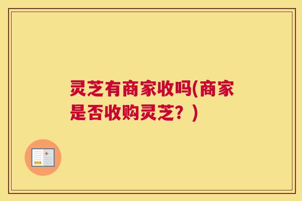 灵芝有商家收吗(商家是否收购灵芝？)