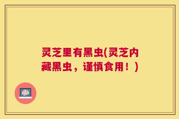 灵芝里有黑虫(灵芝内藏黑虫，谨慎食用！)