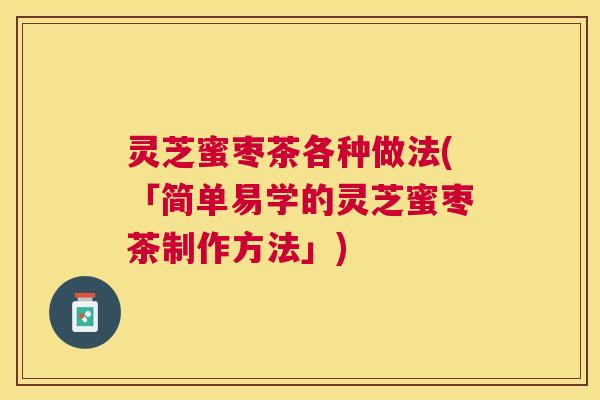 灵芝蜜枣茶各种做法(「简单易学的灵芝蜜枣茶制作方法」)
