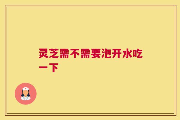 灵芝需不需要泡开水吃一下