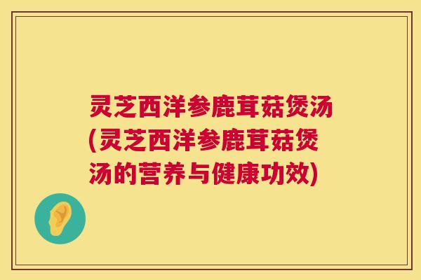 灵芝西洋参鹿茸菇煲汤(灵芝西洋参鹿茸菇煲汤的营养与健康功效)
