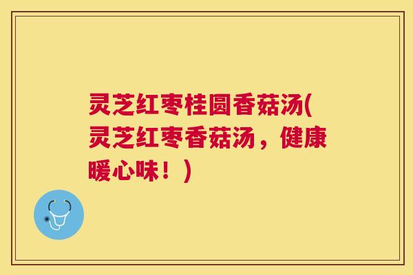 灵芝红枣桂圆香菇汤(灵芝红枣香菇汤，健康暖心味！)