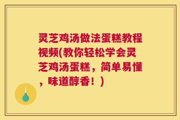 灵芝鸡汤做法蛋糕教程视频(教你轻松学会灵芝鸡汤蛋糕，简单易懂，味道醇香！)