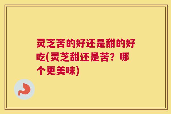 灵芝苦的好还是甜的好吃(灵芝甜还是苦？哪个更美味)