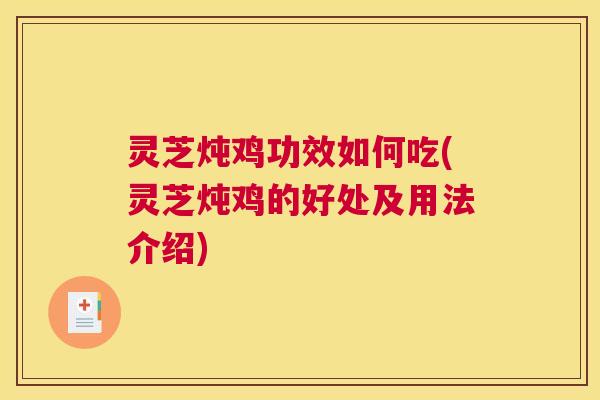 灵芝炖鸡功效如何吃(灵芝炖鸡的好处及用法介绍)