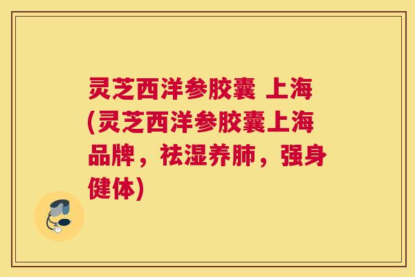 灵芝西洋参胶囊 上海(灵芝西洋参胶囊上海品牌,祛湿养,强身健体) 灵芝西洋参胶囊 上海(灵芝西洋参胶囊上海品牌,祛湿养,强身健体)