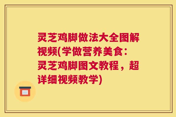 灵芝鸡脚做法大全图解视频(学做营养美食:灵芝鸡脚图文教程,超详细视频教学) 灵芝鸡脚做法大全图解视频(学做营养美食:灵芝鸡脚图文教程,超详细视频教学)