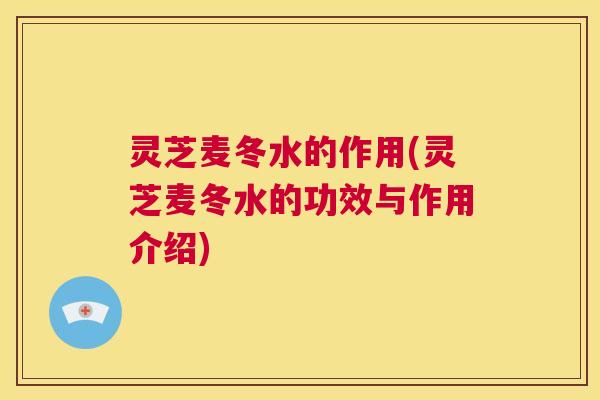 灵芝麦冬水的作用(灵芝麦冬水的功效与作用介绍)