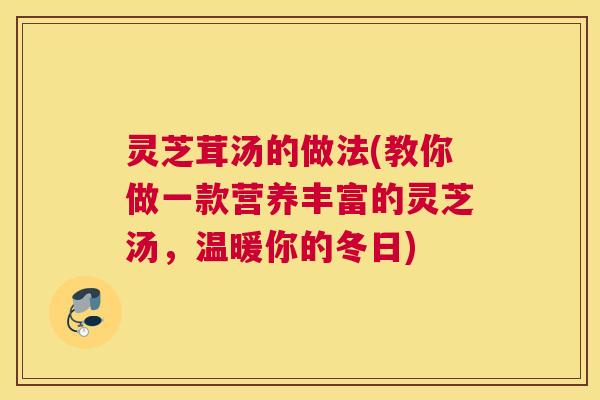灵芝茸汤的做法(教你做一款营养丰富的灵芝汤，温暖你的冬日)