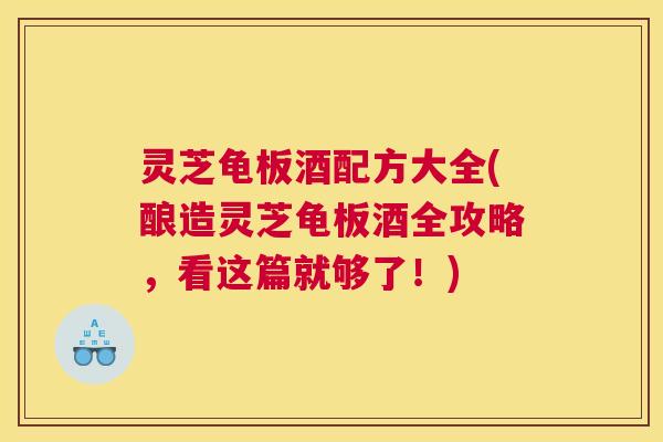 灵芝龟板酒配方大全(酿造灵芝龟板酒全攻略，看这篇就够了！)