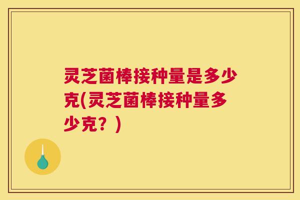 灵芝菌棒接种量是多少克(灵芝菌棒接种量多少克？)